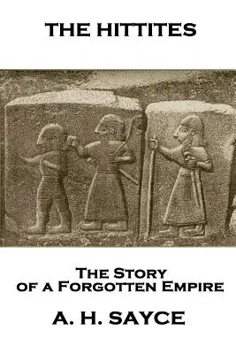 Archibald Henry Sayce - Die Hethiter: Die Geschichte eines vergessenen Reiches - Archibald Henry Sayce - The Hittites: The Story of a Forgotten Empire