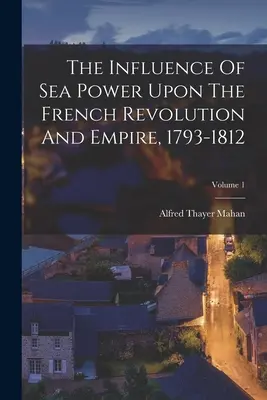 Der Einfluss der Seemacht auf die Französische Revolution und das Kaiserreich, 1793-1812; Band 1 - The Influence Of Sea Power Upon The French Revolution And Empire, 1793-1812; Volume 1