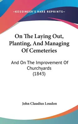 Über das Anlegen, Bepflanzen und Verwalten von Friedhöfen: Und über die Verschönerung von Kirchhöfen (1843) - On The Laying Out, Planting, And Managing Of Cemeteries: And On The Improvement Of Churchyards (1843)