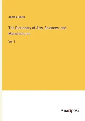 Das Wörterbuch der Künste, Wissenschaften und Manufakturen: Bd. I - The Dictionary of Arts, Sciences, and Manufactures: Vol. I