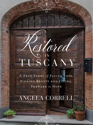 Restauriert in der Toskana: Eine wahre Geschichte über die Bewältigung von Verlust, das Finden von Schönheit und ein Leben in Hoffnung - Restored in Tuscany: A True Story of Facing Loss, Finding Beauty, and Living Forward in Hope