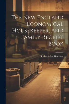 Die wirtschaftliche Haushälterin von Neuengland und das Familien-Quittungsbuch - The New England Economical Housekeeper, And Family Receipt Book