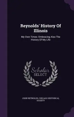 Reynolds' Geschichte von Illinois: My Own Times: Umfasst auch die Geschichte meines Lebens - Reynolds' History Of Illinois: My Own Times: Embracing Also The History Of My Life