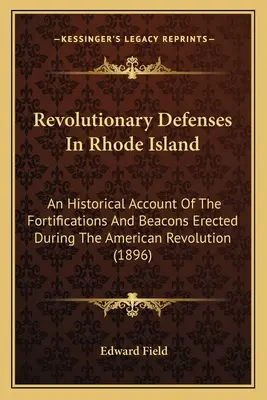 Revolutionäre Verteidigungsanlagen in Rhode Island: Ein historischer Bericht über die während der Amerikanischen Revolution errichteten Befestigungen und Baken - Revolutionary Defenses In Rhode Island: An Historical Account Of The Fortifications And Beacons Erected During The American Revolution
