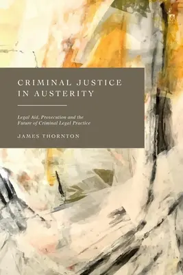 Strafjustiz in Zeiten der Sparmaßnahmen: Prozesskostenhilfe, Strafverfolgung und die Zukunft der Strafrechtspraxis - Criminal Justice in Austerity: Legal Aid, Prosecution and the Future of Criminal Legal Practice