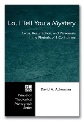 Seht, ich sage euch ein Geheimnis: Kreuz, Auferstehung und Paränese in der Rhetorik des 1. Korintherbriefs - Lo, I Tell You a Mystery: Cross, Resurrection, and Paraenesis in the Rhetoric of 1 Corinthians