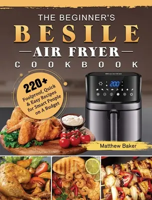 Das Besile Air Fryer Kochbuch für Einsteiger: 220+ narrensichere, schnelle und einfache Rezepte für clevere Leute mit kleinem Budget - The Beginner's Besile Air Fryer Cookbook: 220+ Foolproof, Quick & Easy Recipes for Smart People on A Budget