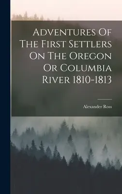 Die Abenteuer der ersten Siedler am Oregon oder Columbia River 1810-1813 - Adventures Of The First Settlers On The Oregon Or Columbia River 1810-1813