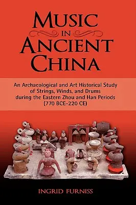 Musik im alten China: Eine archäologische und kunsthistorische Studie über Streicher, Bläser und Trommeln in der östlichen Zhou- und Han-Periode (770 v. Chr.) - Music in Ancient China: An Archaeological and Art Historical Study of Strings, Winds, and Drums During the Eastern Zhou and Han Periods (770 B