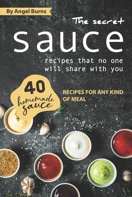 Die geheimen Soßenrezepte, die niemand mit Ihnen teilen wird: 40 hausgemachte Saucenrezepte für jede Art von Mahlzeit - The Secret Sauce Recipes That No One Will Share with You: 40 Homemade Sauce Recipes for Any Kind of Meal
