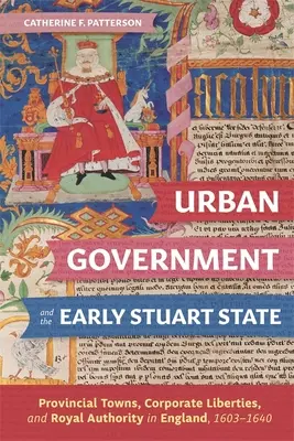 Städtische Regierung und der frühe Stuart-Staat: Provinzstädte, korporative Freiheiten und königliche Autorität in England, 1603-1640 - Urban Government and the Early Stuart State: Provincial Towns, Corporate Liberties, and Royal Authority in England, 1603-1640