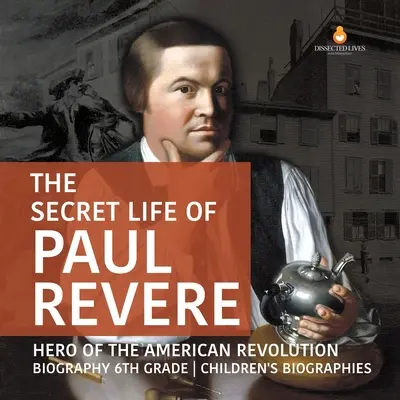 Das geheime Leben des Paul Revere Held der Amerikanischen Revolution Biografie Kinderbiografien 6. - The Secret Life of Paul Revere Hero of the American Revolution Biography 6th Grade Children's Biographies