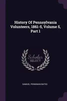 Geschichte der Pennsylvania Volunteers, 1861-5, Band 5, Teil 1 - History Of Pennsylvania Volunteers, 1861-5, Volume 5, Part 1