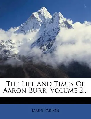 Das Leben und die Zeiten von Aaron Burr, Band 2... - The Life and Times of Aaron Burr, Volume 2...