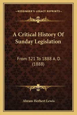 Eine kritische Geschichte der Sonntagsgesetzgebung: Von 321 bis 1888 n. Chr. (1888) - A Critical History Of Sunday Legislation: From 321 To 1888 A. D. (1888)