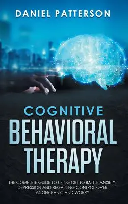 Kognitive Verhaltenstherapie: Der vollständige Leitfaden zur Anwendung von CBT zur Bekämpfung von Angst, Depression und zur Wiedererlangung der Kontrolle über Wut, Panik und Sorgen. - Cognitive Behavioral Therapy: The Complete Guide to Using CBT to Battle Anxiety, Depression and Regaining Control over Anger, Panic, and Worry.