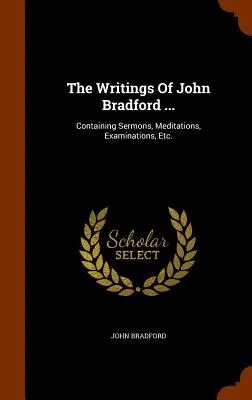 Die Schriften von John Bradford ...: Mit Predigten, Meditationen, Untersuchungen, etc. - The Writings Of John Bradford ...: Containing Sermons, Meditations, Examinations, Etc.