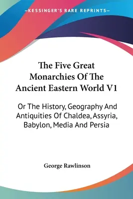 The Five Great Monarchies Of The Ancient Eastern World V1: Die Geschichte, Geographie und Altertümer von Chaldäa, Assyrien, Babylonien, Medien und Persien - The Five Great Monarchies Of The Ancient Eastern World V1: Or The History, Geography And Antiquities Of Chaldea, Assyria, Babylon, Media And Persia