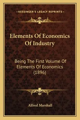 Elemente der Volkswirtschaftslehre der Industrie: Der erste Band der Elemente der Volkswirtschaftslehre (1896) - Elements Of Economics Of Industry: Being The First Volume Of Elements Of Economics (1896)