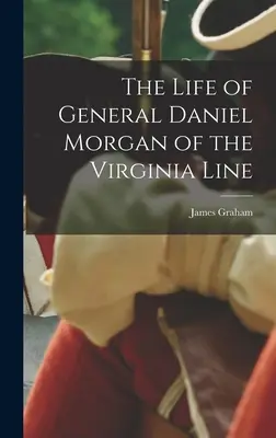 Das Leben des Generals Daniel Morgan von der Virginia-Linie - The Life of General Daniel Morgan of the Virginia Line