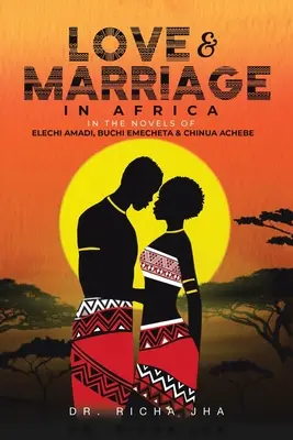 Liebe und Heirat in Afrika in den Romanen von Elechi Amadi, Buchi Emecheta und Chinua Achebe - Love and Marriage in Africa in the Novels of Elechi Amadi, Buchi Emecheta and Chinua Achebe