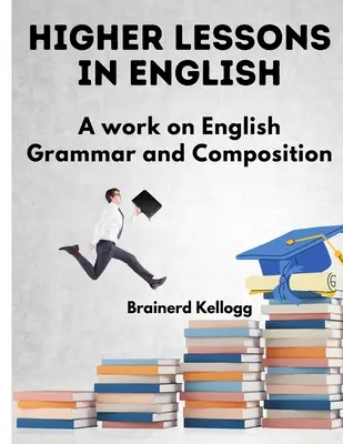 Höhere Lektionen in Englisch: Ein Werk über englische Grammatik und Komposition - Higher Lessons in English: A Work on English Grammar and Composition