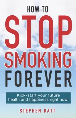 Wie Sie für immer mit dem Rauchen aufhören: Starten Sie jetzt mit Ihrer Gesundheit und Ihrem Glück in die Zukunft! - How to Stop Smoking Forever: Kick-start your future health and happiness right now!