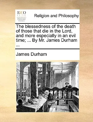 Die Seligkeit des Todes derer, die im Herrn sterben, und besonders in einer bösen Zeit; ... von Mr. James Durham ... - The Blessedness of the Death of Those That Die in the Lord, and More Especially in an Evil Time; ... by Mr. James Durham ...