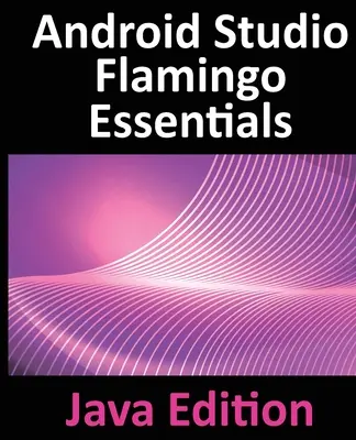 Android Studio Flamingo Grundlagen - Java Ausgabe: Entwickeln von Android-Apps mit Android Studio 2022.2.1 und Java - Android Studio Flamingo Essentials - Java Edition: Developing Android Apps Using Android Studio 2022.2.1 and Java