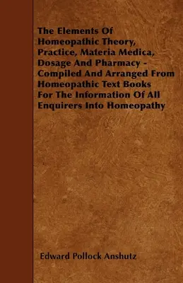 Die Elemente der homöopathischen Theorie, Praxis, Materia Medica, Dosierung und Pharmazie - Zusammengestellt und geordnet aus homöopathischen Lehrbüchern für den Informat - The Elements Of Homeopathic Theory, Practice, Materia Medica, Dosage And Pharmacy - Compiled And Arranged From Homeopathic Text Books For The Informat