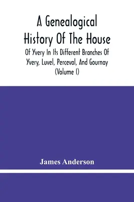 Eine genealogische Geschichte des Hauses Yvery in seinen verschiedenen Zweigen Yvery, Luvel, Perceval und Gournay (Band I) - A Genealogical History Of The House Of Yvery In Its Different Branches Of Yvery, Luvel, Perceval, And Gournay (Volume I)