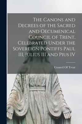 Die Kanones und Dekrete des heiligen und ökumenischen Konzils von Trient, zelebriert unter den Päpsten Paul III., Julius III. und Pius IV. - The Canons and Decrees of the Sacred and Oecumenical Council of Trent, Celebrated Under the Sovereign Pontiffs Paul III, Julius III and Pius IV