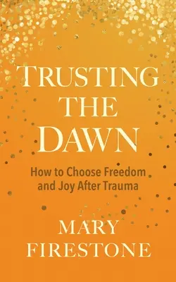 Vertrauen in die Morgendämmerung: Wie man sich nach einem Trauma für Freiheit und Freude entscheidet - Trusting the Dawn: How to Choose Freedom and Joy After Trauma