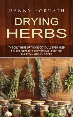 Trocknen von Kräutern: Das einzige Buch zum Trocknen von Kräutern, das Sie jemals brauchen werden (eine Kurzanleitung zum einfachen Trocknen von Kräutern für alltägliche Küchengewürze) - Drying Herbs: The Only Herb Drying Book You'll Ever Need (A Quick Guide on Easily Drying Herbs for Everyday Kitchen Spices)