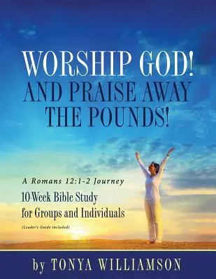 Betet Gott an! Und lobt die Pfunde weg! Eine Reise zu Römer 12: 1-2: 10-wöchige Bibelarbeit für Gruppen und Einzelpersonen - Worship God! And Praise Away the Pounds! A Romans 12: 1-2 Journey: 10-Week Bible Study for Groups and Individuals