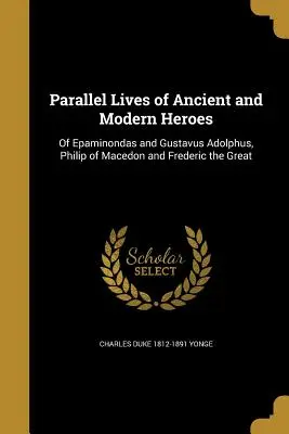 Parallele Leben von antiken und modernen Helden: Von Epaminondas und Gustavus Adolphus, Philipp von Mazedonien und Friedrich dem Großen - Parallel Lives of Ancient and Modern Heroes: Of Epaminondas and Gustavus Adolphus, Philip of Macedon and Frederic the Great