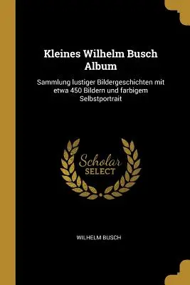 Little Wilhelm Busch Album: Coleção de divertidas histórias ilustradas com cerca de 450 imagens e um autorretrato a cores - Kleines Wilhelm Busch Album: Sammlung lustiger Bildergeschichten mit etwa 450 Bildern und farbigem Selbstportrait