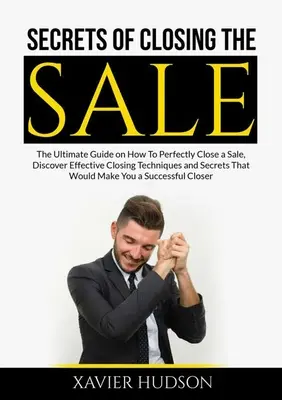 Die Geheimnisse des Verkaufsabschlusses: Der ultimative Leitfaden für den perfekten Verkaufsabschluss: Entdecken Sie wirksame Abschlusstechniken und Geheimnisse, die - Secrets of Closing the Sale: The Ultimate Guide on How To Perfectly Close a Sale, Discover Effective Closing Techniques and Secrets That Would Make