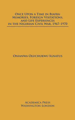 Es war einmal eine Zeit in Biafra: Erinnerungen, Auslandsbesuche und Lebenserfahrungen im nigerianischen Bürgerkrieg, 1967-1970 - Once Upon a Time in Biafra: Memories, Foreign Visitations and Life Experiences in the Nigerian Civil War, 1967-1970