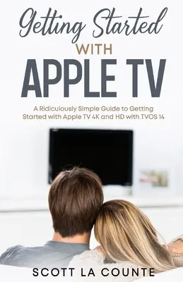 Erste Schritte mit Apple TV: Eine verblüffend einfache Anleitung für die ersten Schritte mit Apple TV 4K und HD mit TVOS 14 - Getting Started With Apple TV: A Ridiculously Simple Guide to Getting Started With Apple TV 4K and HD With TVOS 14