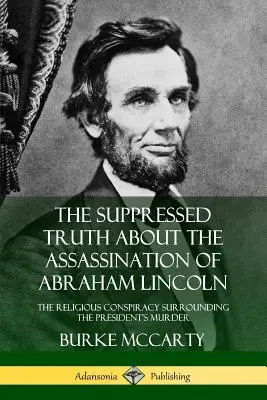 Die unterdrückte Wahrheit über die Ermordung von Abraham Lincoln: Die religiöse Verschwörung rund um den Mord am Präsidenten - The Suppressed Truth About the Assassination of Abraham Lincoln: The Religious Conspiracy Surrounding the President's Murder