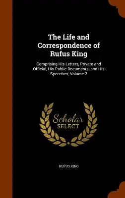 Das Leben und die Korrespondenz von Rufus King: Bestehend aus seinen privaten und offiziellen Briefen, seinen öffentlichen Dokumenten und seinen Reden, Band 2 - The Life and Correspondence of Rufus King: Comprising His Letters, Private and Official, His Public Documents, and His Speeches, Volume 2