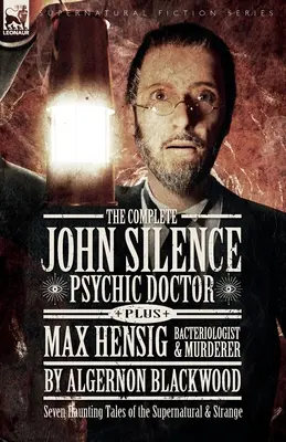 Der komplette John Silence Psychic Doctor plus Max Hensig Bacteriologist and Murderer: Sieben gespenstische Geschichten über das Übernatürliche und Seltsame - The Complete John Silence Psychic Doctor Plus Max Hensig Bacteriologist and Murderer: Seven Haunting Tales of the Supernatural & Strange