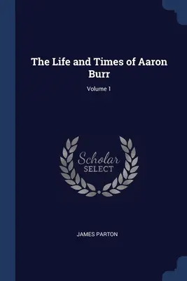 Das Leben und die Zeiten von Aaron Burr; Band 1 - The Life and Times of Aaron Burr; Volume 1