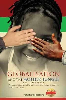 Globalisierung und die Muttersprache in Uganda: Eine Untersuchung der öffentlichen Wahrnehmung von Muttersprachen im heutigen Bildungswesen - Globalisation and the Mother Tongue in Uganda: An examination of public perceptions to native languages in education today