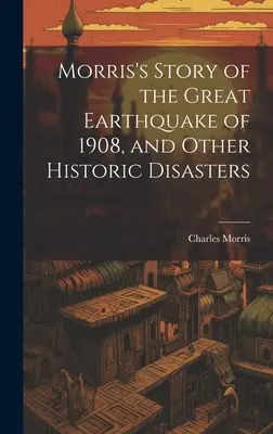 Morris's Story of the Great Earthquake of 1908, and Other Historic Disasters