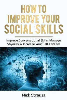 Wie Sie Ihre sozialen Fähigkeiten verbessern: Gesprächsführung verbessern, Schüchternheit bewältigen & Selbstwertgefühl steigern - How to Improve Your Social Skills: Improve Conversational Skills, Manage Shyness, & Increase Your Self-Esteem