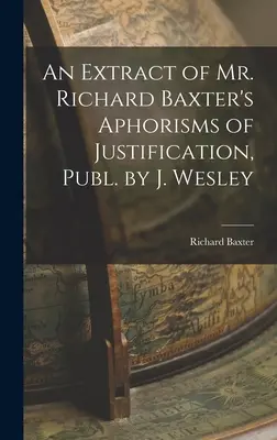 Ein Auszug aus Mr. Richard Baxter's Aphorismen der Rechtfertigung, herausgegeben von J. Wesley - An Extract of Mr. Richard Baxter's Aphorisms of Justification, Publ. by J. Wesley