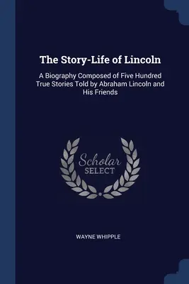 Die Geschichte - Das Leben von Lincoln: Eine Biographie, zusammengestellt aus fünfhundert wahren Geschichten von Abraham Lincoln und seinen Freunden - The Story-Life of Lincoln: A Biography Composed of Five Hundred True Stories Told by Abraham Lincoln and His Friends