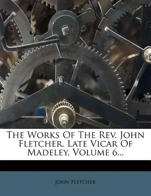 Die Werke des Rev. John Fletcher, Spätvikar von Madeley, Band 6... - The Works of the Rev. John Fletcher, Late Vicar of Madeley, Volume 6...